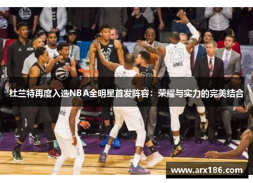 杜兰特再度入选NBA全明星首发阵容：荣耀与实力的完美结合