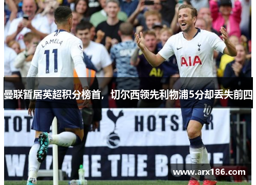 曼联暂居英超积分榜首，切尔西领先利物浦5分却丢失前四