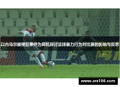 以内马尔被侵犯事件为契机探讨足球暴力行为对比赛的影响与反思
