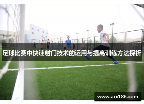 足球比赛中快速射门技术的运用与提高训练方法探析