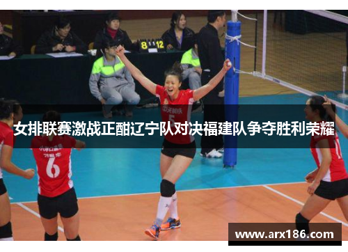 女排联赛激战正酣辽宁队对决福建队争夺胜利荣耀