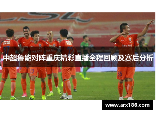 中超鲁能对阵重庆精彩直播全程回顾及赛后分析