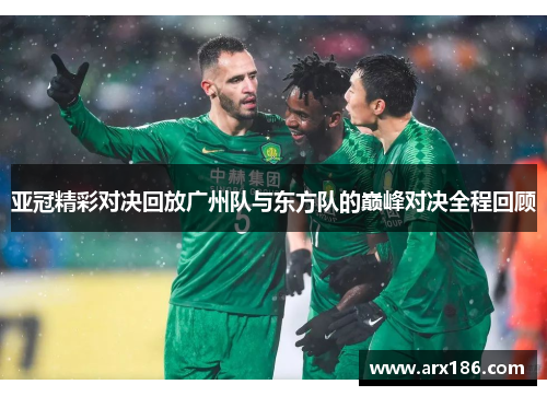 亚冠精彩对决回放广州队与东方队的巅峰对决全程回顾