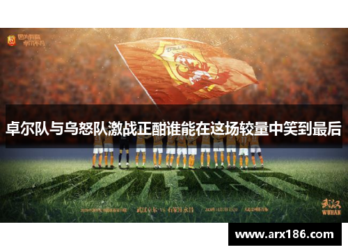 卓尔队与乌怒队激战正酣谁能在这场较量中笑到最后