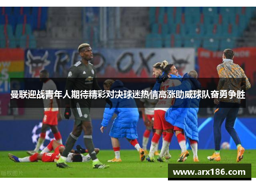 曼联迎战青年人期待精彩对决球迷热情高涨助威球队奋勇争胜