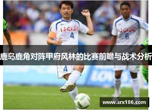 鹿岛鹿角对阵甲府风林的比赛前瞻与战术分析