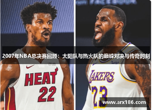 2007年NBA总决赛回顾：太阳队与热火队的巅峰对决与传奇时刻