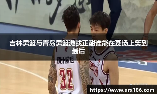 xingkong.com吉林男篮与青岛男篮激战正酣谁能在赛场上笑到最后