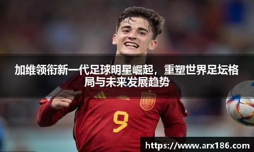 加维领衔新一代足球明星崛起，重塑世界足坛格局与未来发展趋势